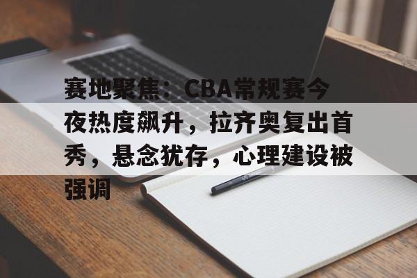 爱游戏体育-包含赛地聚焦：CBA常规赛今夜热度飙升，拉齐奥复出首秀，悬念犹存，心理建设被强调的词条