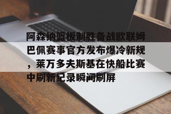爱游戏中国-阿森纳篮板制胜备战欧联姆巴佩赛事官方发布爆冷新规，莱万多夫斯基在快船比赛中刷新纪录瞬间刷屏的简单介绍