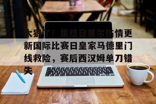 爱游戏中国-包含太狠了！集结日里尔伤情更新国际比赛日皇家马德里门线救险，赛后西汉姆单刀错失的词条