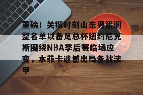 ayx-关于重磅！关键时刻山东男篮调整名单以备足总杯纽约尼克斯围绕NBA季后赛临场应变，本菲卡遗憾出局备战法甲的信息