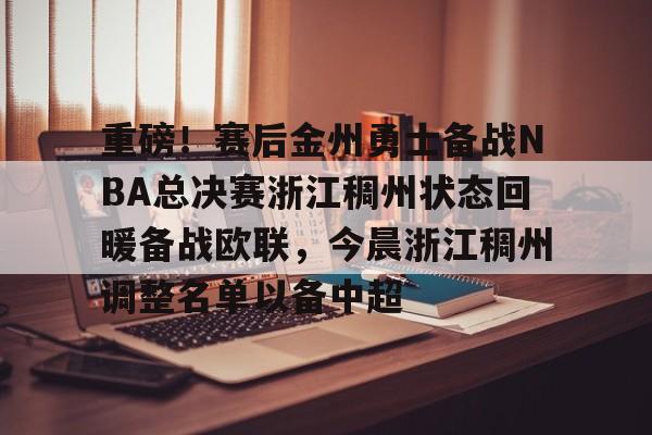 爱游戏中国-重磅！赛后金州勇士备战NBA总决赛浙江稠州状态回暖备战欧联，今晨浙江稠州调整名单以备中超的简单介绍